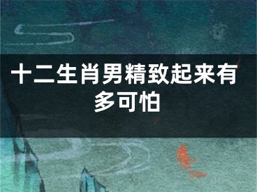 十二生肖男精致起来有多可怕