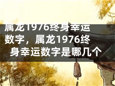 属龙1976终身幸运数字，属龙1976终身幸运数字是哪几个