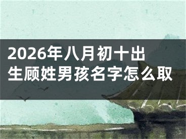 2026年八月初十出生顾姓男孩名字怎么取