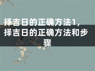 择吉日的正确方法1，择吉日的正确方法和步骤