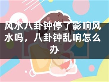 风水八卦钟停了影响风水吗，八卦钟乱响怎么办