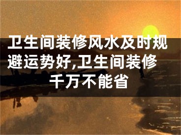 卫生间装修风水及时规避运势好,卫生间装修千万不能省