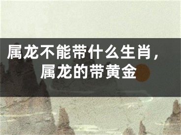属龙不能带什么生肖，属龙的带黄金