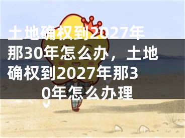 土地确权到2027年那30年怎么办，土地确权到2027年那30年怎么办理