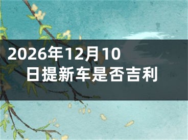 2026年12月10日提新车是否吉利