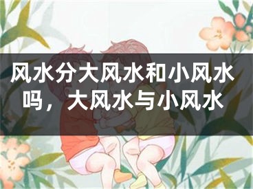 风水分大风水和小风水吗，大风水与小风水