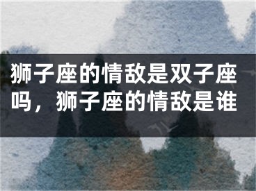 狮子座的情敌是双子座吗，狮子座的情敌是谁