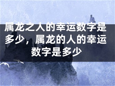 属龙之人的幸运数字是多少,属龙的人的幸运数字是多少