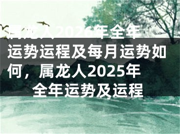 属龙人2026年全年运势运程及每月运势如何，属龙人2025年全年运势及运程