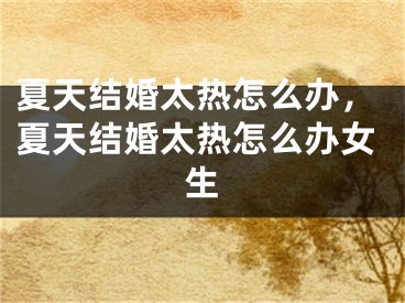 夏天结婚太热怎么办,夏天结婚太热怎么办女生