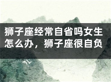 狮子座经常自省吗女生怎么办，狮子座很自负