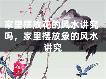 家里摆放花的风水讲究吗，家里摆放象的风水讲究
