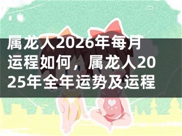 属龙人2026年每月运程如何，属龙人2025年全年运势及运程