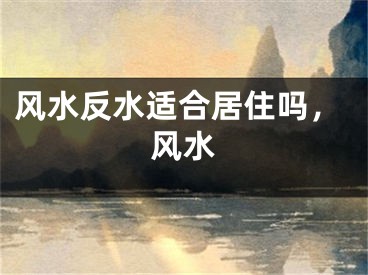 风水反水适合居住吗，风水