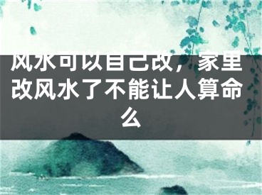 风水可以自己改，家里改风水了不能让人算命么