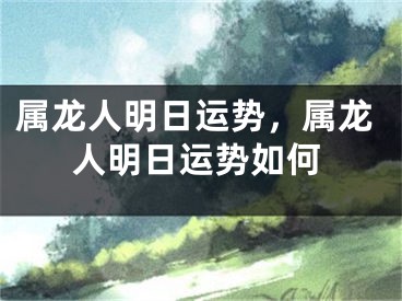 属龙人明日运势，属龙人明日运势如何