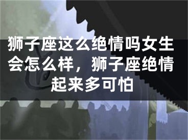 狮子座这么绝情吗女生会怎么样，狮子座绝情起来多可怕