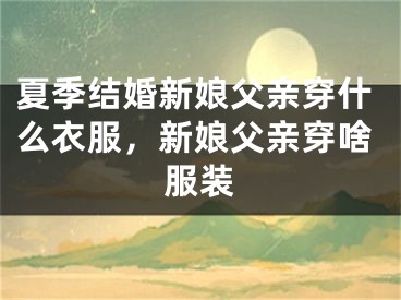 夏季结婚新娘父亲穿什么衣服,新娘父亲穿啥服装