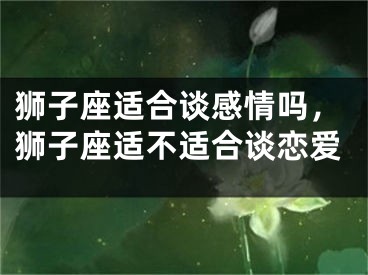 狮子座适合谈感情吗，狮子座适不适合谈恋爱