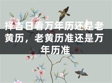 择吉日看万年历还是老黄历，老黄历准还是万年历准