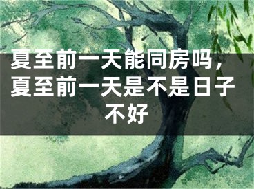 夏至前一天能同房吗，夏至前一天是不是日子不好
