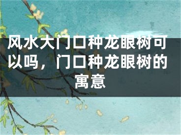 风水大门口种龙眼树可以吗，门口种龙眼树的寓意
