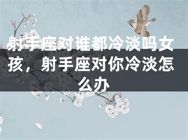 射手座对谁都冷淡吗女孩，射手座对你冷淡怎么办