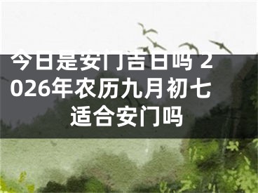 今日是安门吉日吗 2026年农历九月初七适合安门吗