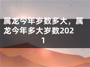 属龙今年岁数多大，属龙今年多大岁数2021