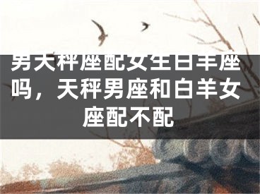 男天秤座配女生白羊座吗，天秤男座和白羊女座配不配