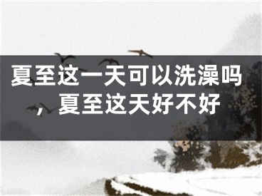 夏至这一天可以洗澡吗，夏至这天好不好
