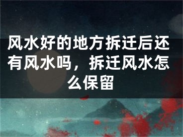 风水好的地方拆迁后还有风水吗，拆迁风水怎么保留