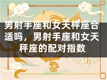 男射手座和女天枰座合适吗，男射手座和女天秤座的配对指数