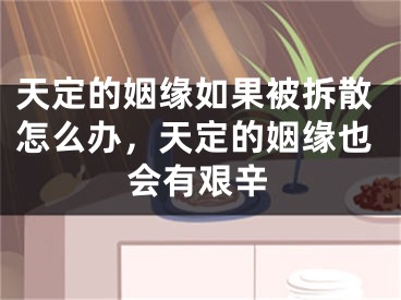 天定的姻缘如果被拆散怎么办，天定的姻缘也会有艰辛