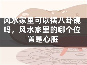 风水家里可以摆八卦镜吗,风水家里的哪个位置是心脏