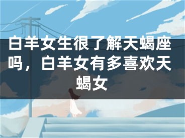 白羊女生很了解天蝎座吗，白羊女有多喜欢天蝎女