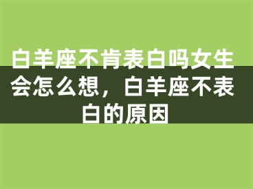 白羊座不肯表白吗女生会怎么想，白羊座不表白的原因