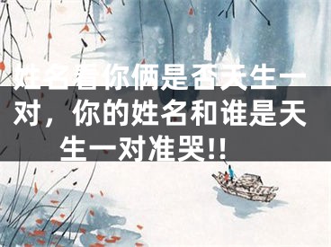 姓名看你俩是否天生一对，你的姓名和谁是天生一对准哭!!