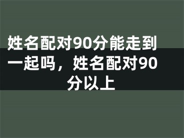 姓名配对90分能走到一起吗，姓名配对90分以上
