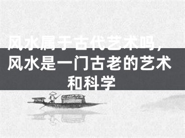 风水属于古代艺术吗，风水是一门古老的艺术和科学