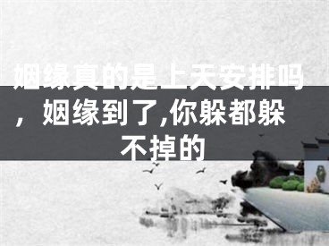 姻缘真的是上天安排吗，姻缘到了,你躲都躲不掉的