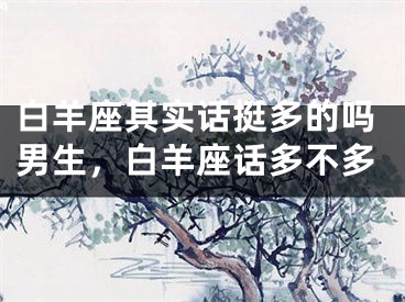 白羊座其实话挺多的吗男生，白羊座话多不多
