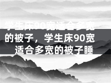 学生床90宽适合多宽的被子，学生床90宽适合多宽的被子睡
