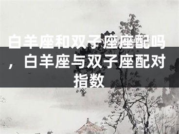 白羊座和双子座座配吗，白羊座与双子座配对指数