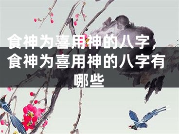 食神为喜用神的八字，食神为喜用神的八字有哪些