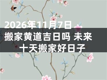 2026年11月7日搬家黄道吉日吗 未来十天搬家好日子