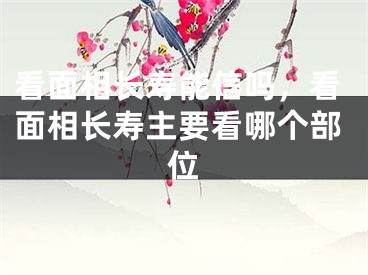 看面相长寿能信吗，看面相长寿主要看哪个部位