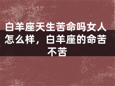 白羊座天生苦命吗女人怎么样，白羊座的命苦不苦
