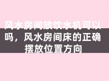 风水房间放饮水机可以吗,风水房间床的正确摆放位置方向