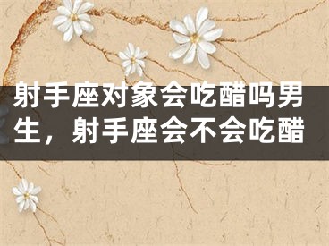 射手座对象会吃醋吗男生，射手座会不会吃醋